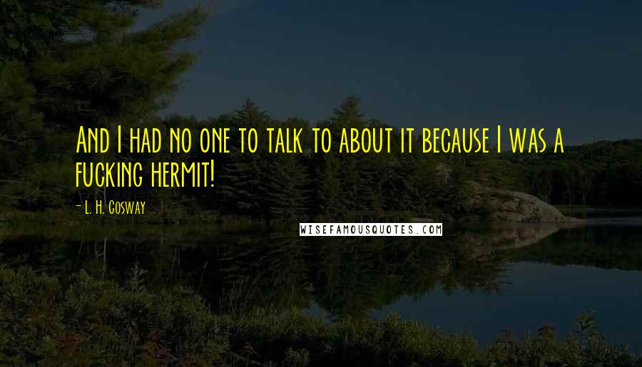 L. H. Cosway Quotes: And I had no one to talk to about it because I was a fucking hermit!