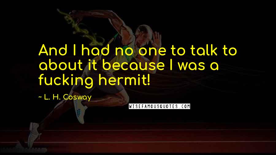 L. H. Cosway Quotes: And I had no one to talk to about it because I was a fucking hermit!