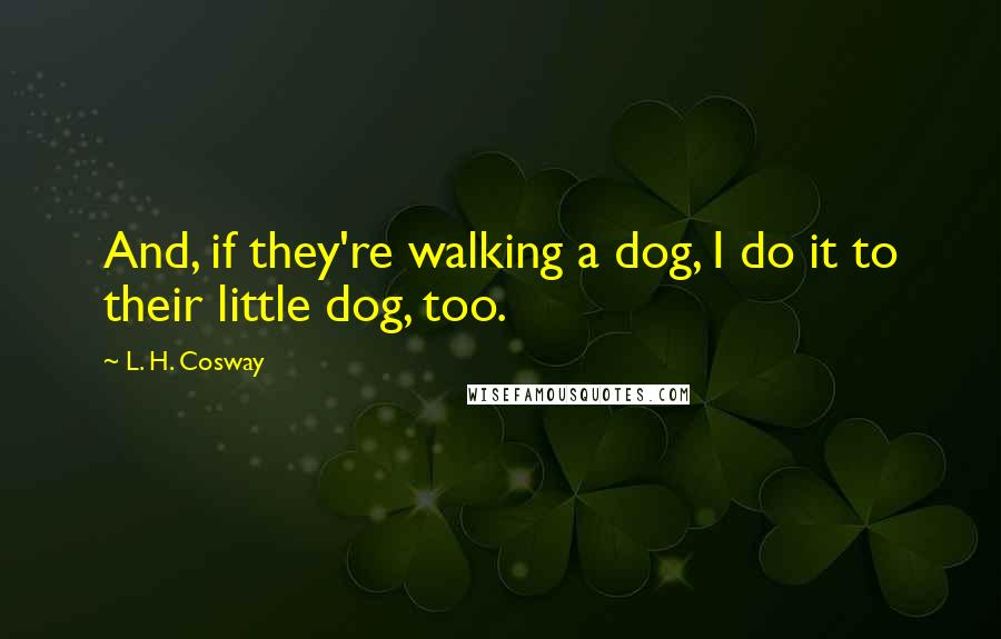 L. H. Cosway Quotes: And, if they're walking a dog, I do it to their little dog, too.