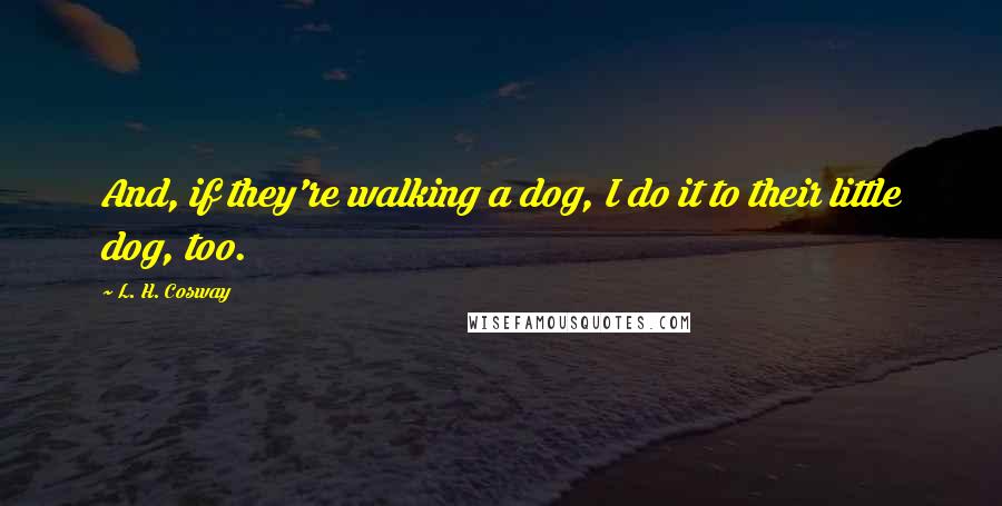 L. H. Cosway Quotes: And, if they're walking a dog, I do it to their little dog, too.