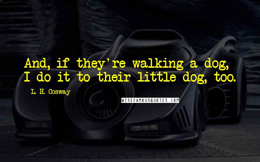 L. H. Cosway Quotes: And, if they're walking a dog, I do it to their little dog, too.