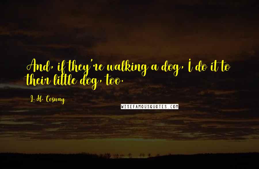 L. H. Cosway Quotes: And, if they're walking a dog, I do it to their little dog, too.