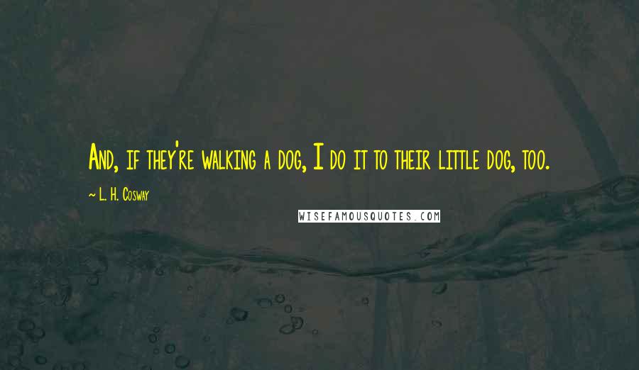 L. H. Cosway Quotes: And, if they're walking a dog, I do it to their little dog, too.