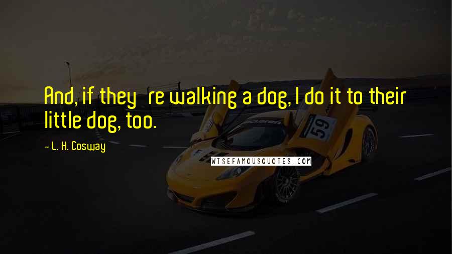 L. H. Cosway Quotes: And, if they're walking a dog, I do it to their little dog, too.