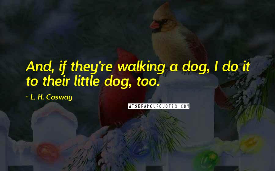 L. H. Cosway Quotes: And, if they're walking a dog, I do it to their little dog, too.