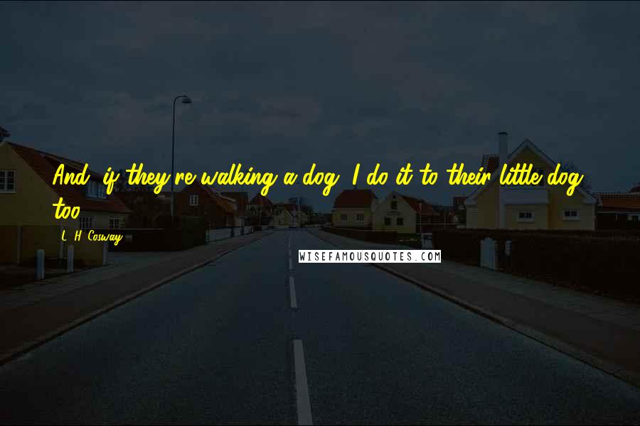 L. H. Cosway Quotes: And, if they're walking a dog, I do it to their little dog, too.