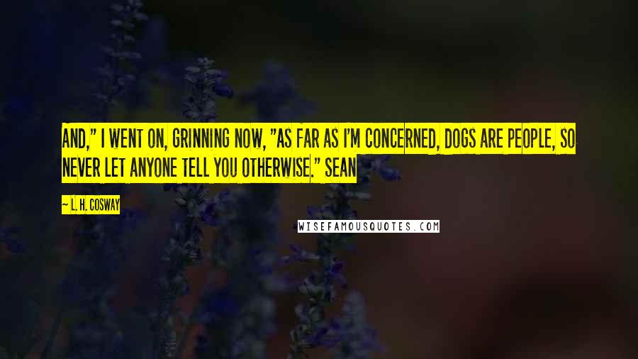 L. H. Cosway Quotes: And," I went on, grinning now, "as far as I'm concerned, dogs are people, so never let anyone tell you otherwise." Sean