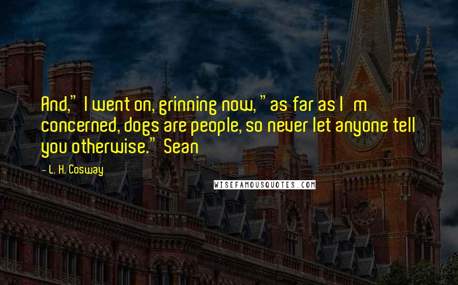 L. H. Cosway Quotes: And," I went on, grinning now, "as far as I'm concerned, dogs are people, so never let anyone tell you otherwise." Sean