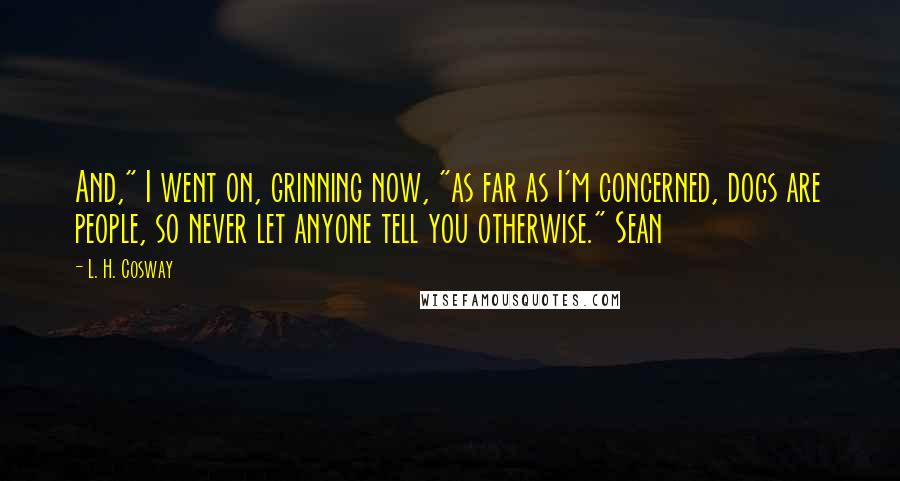L. H. Cosway Quotes: And," I went on, grinning now, "as far as I'm concerned, dogs are people, so never let anyone tell you otherwise." Sean
