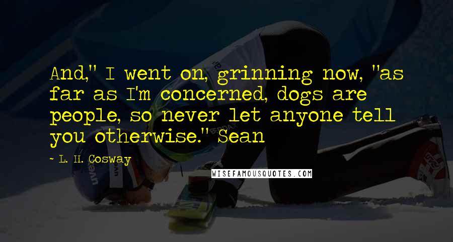 L. H. Cosway Quotes: And," I went on, grinning now, "as far as I'm concerned, dogs are people, so never let anyone tell you otherwise." Sean