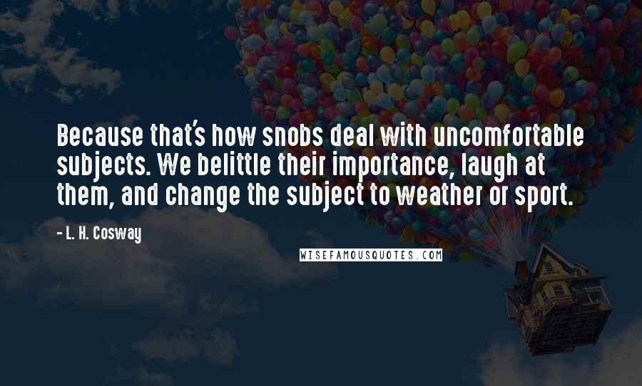 L. H. Cosway Quotes: Because that's how snobs deal with uncomfortable subjects. We belittle their importance, laugh at them, and change the subject to weather or sport.