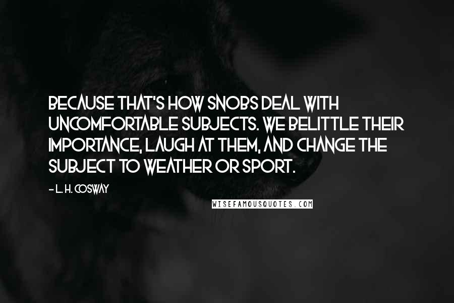 L. H. Cosway Quotes: Because that's how snobs deal with uncomfortable subjects. We belittle their importance, laugh at them, and change the subject to weather or sport.
