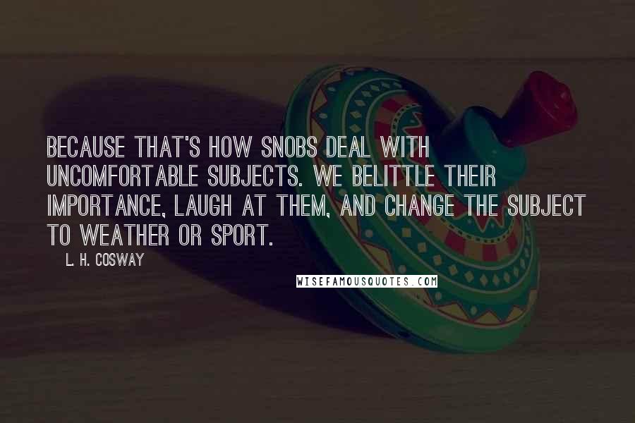 L. H. Cosway Quotes: Because that's how snobs deal with uncomfortable subjects. We belittle their importance, laugh at them, and change the subject to weather or sport.