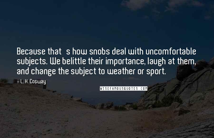 L. H. Cosway Quotes: Because that's how snobs deal with uncomfortable subjects. We belittle their importance, laugh at them, and change the subject to weather or sport.