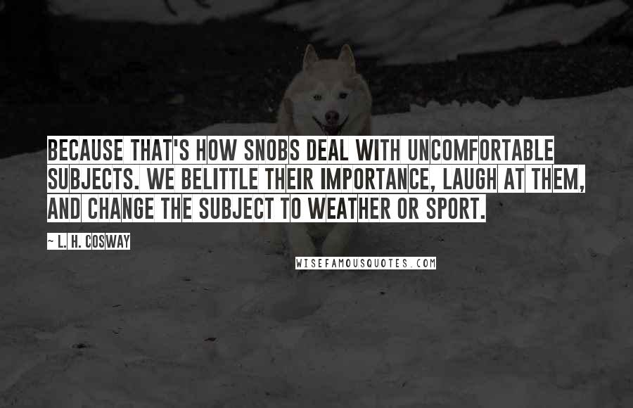 L. H. Cosway Quotes: Because that's how snobs deal with uncomfortable subjects. We belittle their importance, laugh at them, and change the subject to weather or sport.