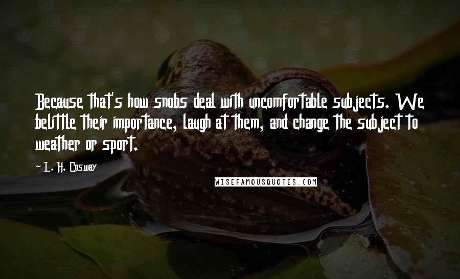 L. H. Cosway Quotes: Because that's how snobs deal with uncomfortable subjects. We belittle their importance, laugh at them, and change the subject to weather or sport.