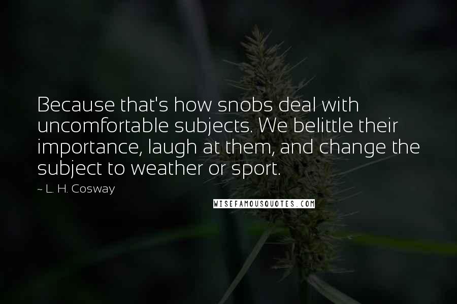 L. H. Cosway Quotes: Because that's how snobs deal with uncomfortable subjects. We belittle their importance, laugh at them, and change the subject to weather or sport.