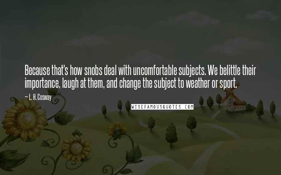 L. H. Cosway Quotes: Because that's how snobs deal with uncomfortable subjects. We belittle their importance, laugh at them, and change the subject to weather or sport.