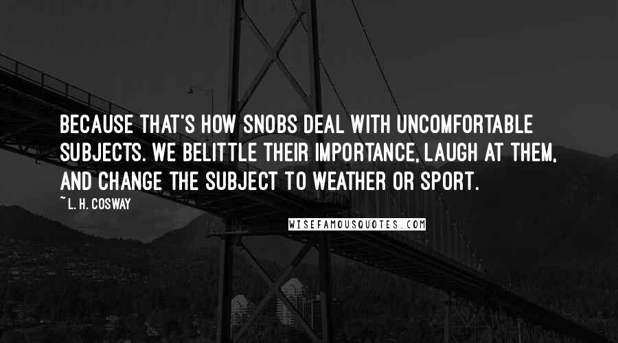 L. H. Cosway Quotes: Because that's how snobs deal with uncomfortable subjects. We belittle their importance, laugh at them, and change the subject to weather or sport.