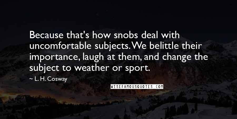 L. H. Cosway Quotes: Because that's how snobs deal with uncomfortable subjects. We belittle their importance, laugh at them, and change the subject to weather or sport.