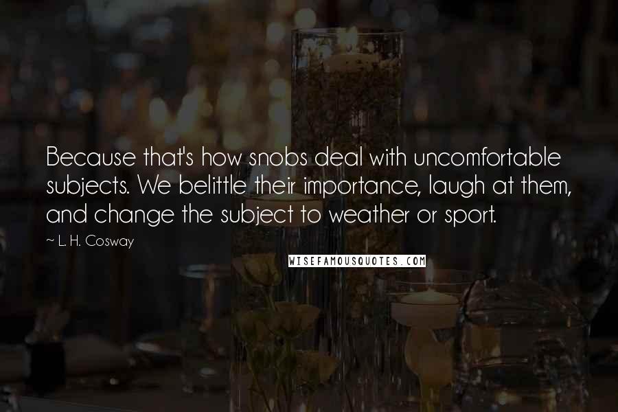 L. H. Cosway Quotes: Because that's how snobs deal with uncomfortable subjects. We belittle their importance, laugh at them, and change the subject to weather or sport.