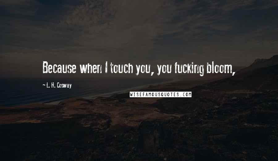 L. H. Cosway Quotes: Because when I touch you, you fucking bloom,