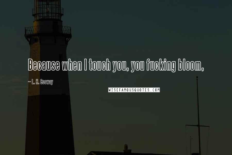 L. H. Cosway Quotes: Because when I touch you, you fucking bloom,