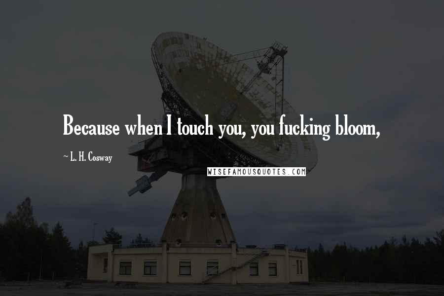 L. H. Cosway Quotes: Because when I touch you, you fucking bloom,