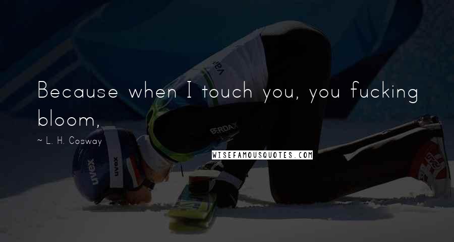 L. H. Cosway Quotes: Because when I touch you, you fucking bloom,