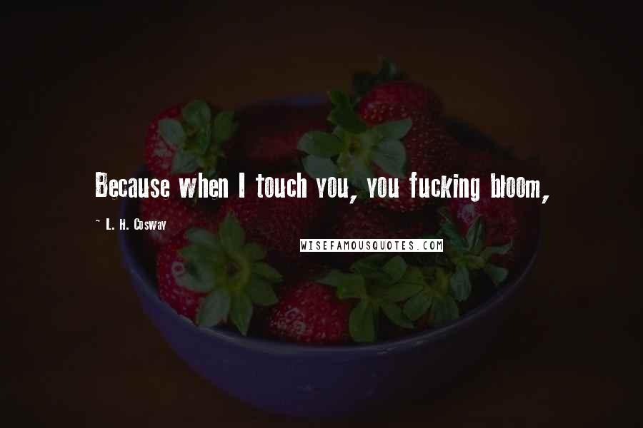 L. H. Cosway Quotes: Because when I touch you, you fucking bloom,