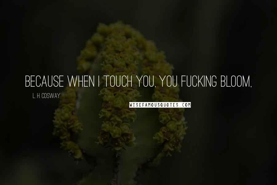 L. H. Cosway Quotes: Because when I touch you, you fucking bloom,