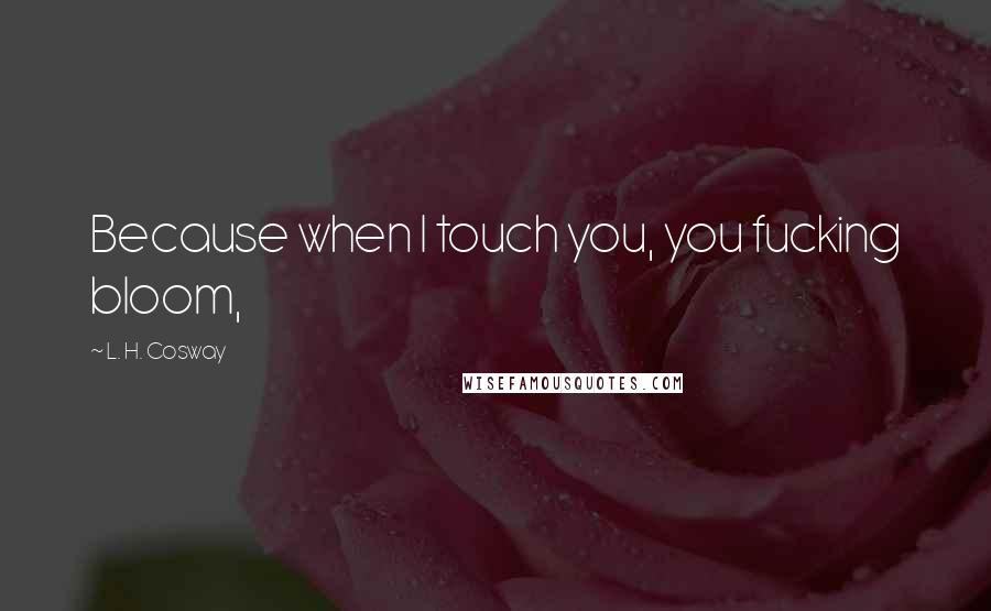 L. H. Cosway Quotes: Because when I touch you, you fucking bloom,