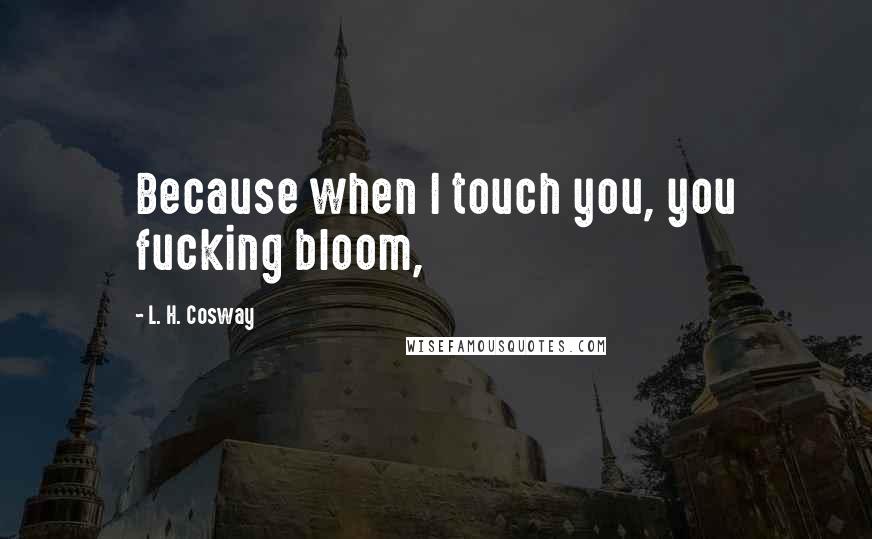 L. H. Cosway Quotes: Because when I touch you, you fucking bloom,