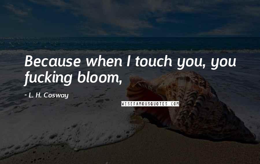 L. H. Cosway Quotes: Because when I touch you, you fucking bloom,