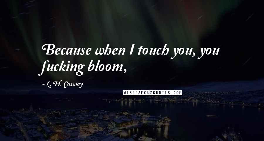 L. H. Cosway Quotes: Because when I touch you, you fucking bloom,