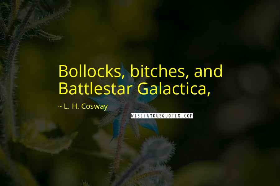 L. H. Cosway Quotes: Bollocks, bitches, and Battlestar Galactica,