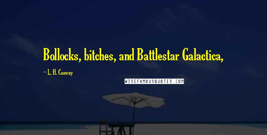 L. H. Cosway Quotes: Bollocks, bitches, and Battlestar Galactica,