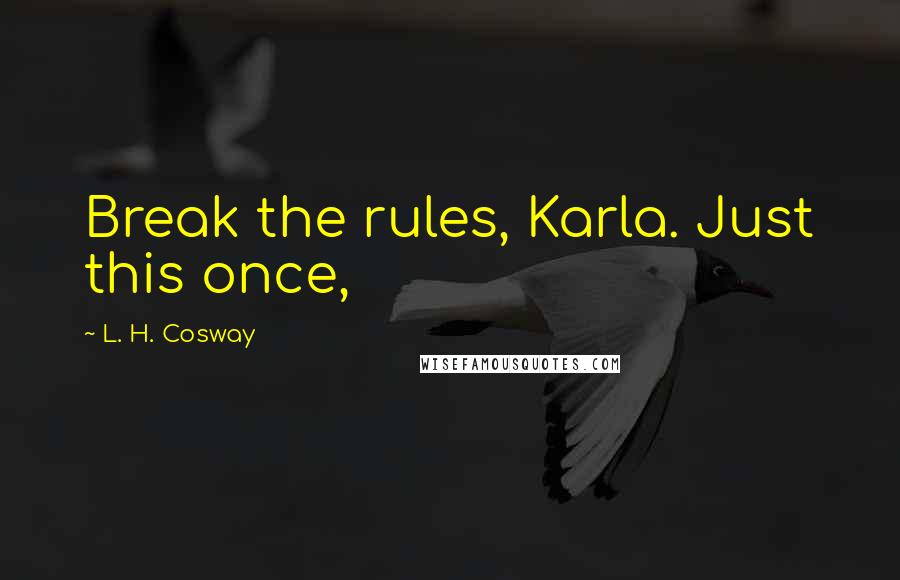 L. H. Cosway Quotes: Break the rules, Karla. Just this once,