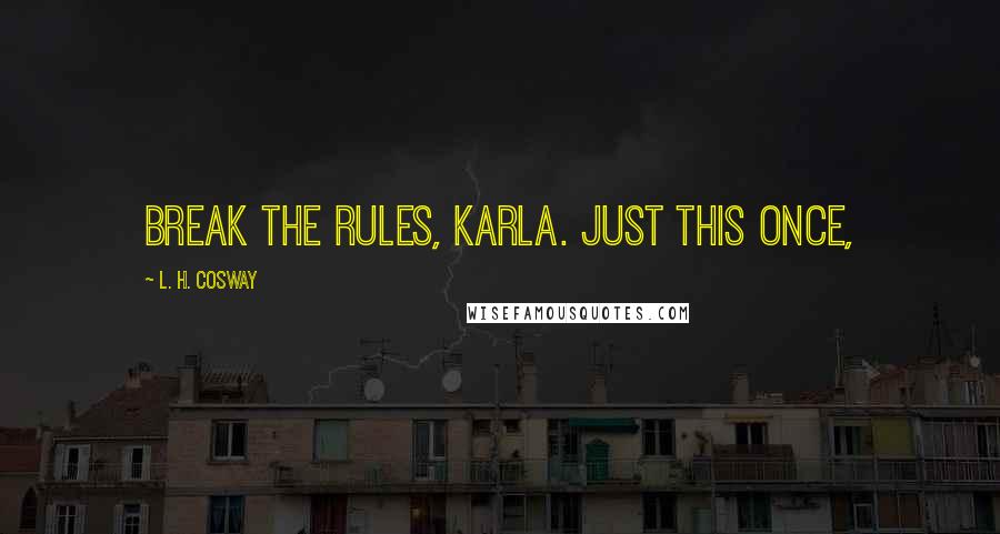 L. H. Cosway Quotes: Break the rules, Karla. Just this once,