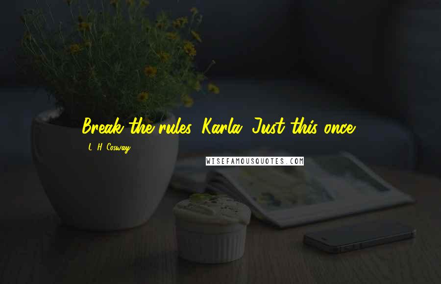 L. H. Cosway Quotes: Break the rules, Karla. Just this once,