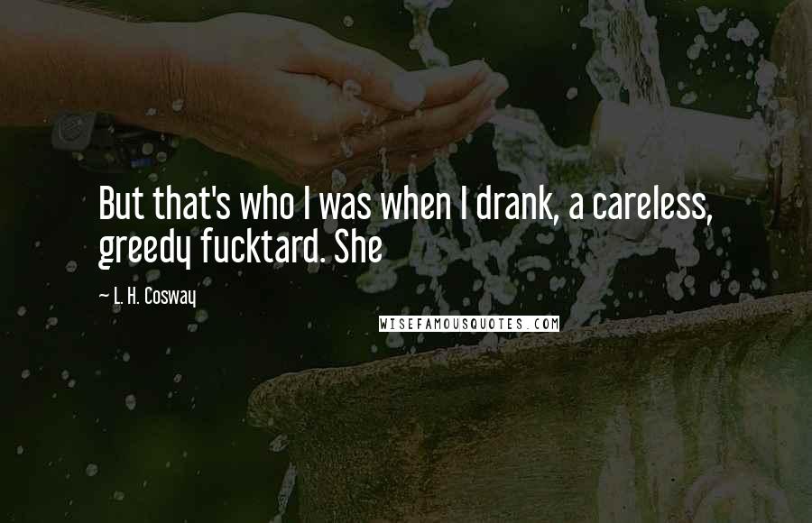L. H. Cosway Quotes: But that's who I was when I drank, a careless, greedy fucktard. She
