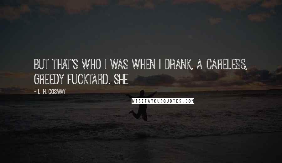 L. H. Cosway Quotes: But that's who I was when I drank, a careless, greedy fucktard. She