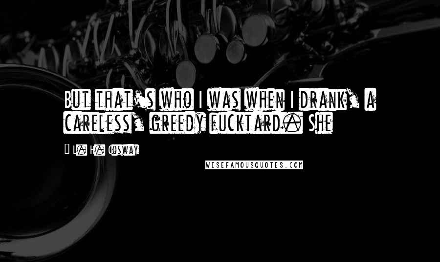 L. H. Cosway Quotes: But that's who I was when I drank, a careless, greedy fucktard. She