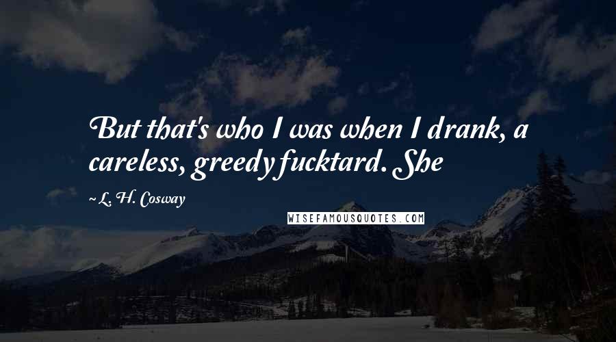 L. H. Cosway Quotes: But that's who I was when I drank, a careless, greedy fucktard. She