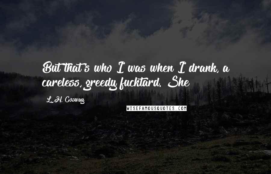 L. H. Cosway Quotes: But that's who I was when I drank, a careless, greedy fucktard. She