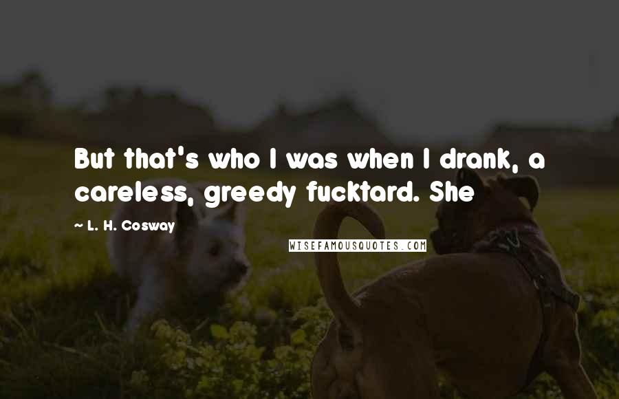 L. H. Cosway Quotes: But that's who I was when I drank, a careless, greedy fucktard. She