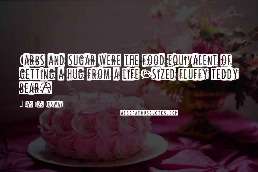 L. H. Cosway Quotes: Carbs and sugar were the food equivalent of getting a hug from a life-sized fluffy teddy bear.