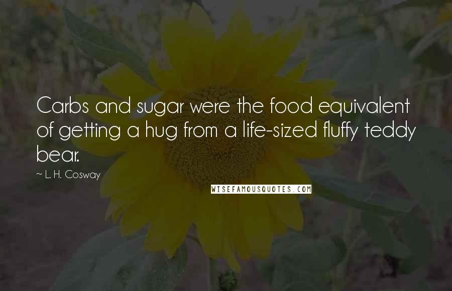 L. H. Cosway Quotes: Carbs and sugar were the food equivalent of getting a hug from a life-sized fluffy teddy bear.