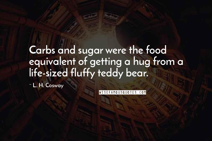 L. H. Cosway Quotes: Carbs and sugar were the food equivalent of getting a hug from a life-sized fluffy teddy bear.