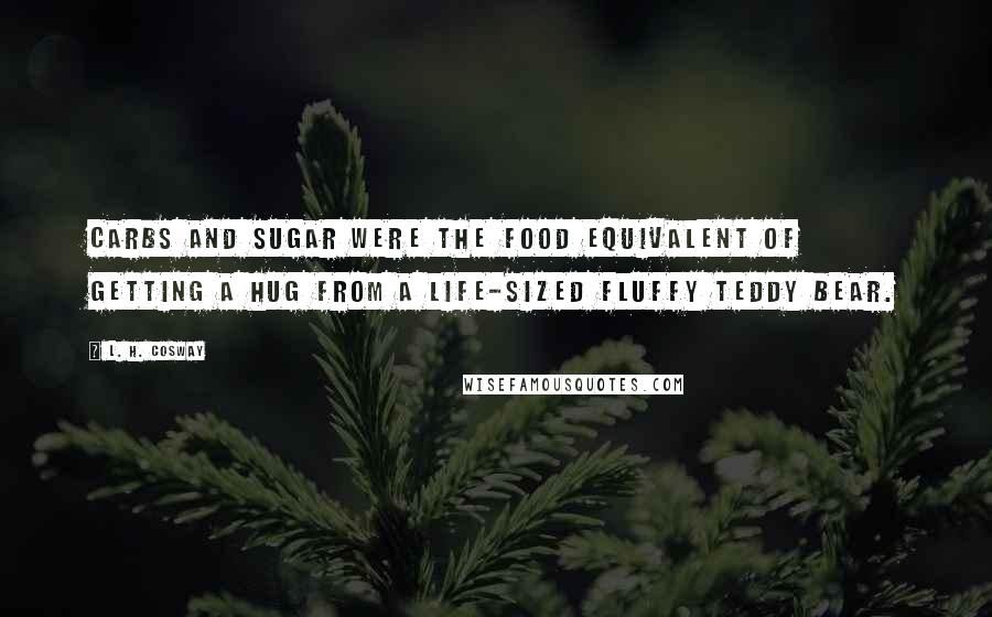 L. H. Cosway Quotes: Carbs and sugar were the food equivalent of getting a hug from a life-sized fluffy teddy bear.